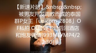 【新速片遞】&nbsp;&nbsp;✨被男友开发调教而成的泰国群P女王「unicorn_2808」OF私拍 OL经理下班后回酒店和炮友调情[993MB/MP4/22:30]