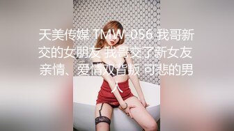 天美传媒 TMW-056 我哥新交的女朋友 我哥交了新女友 亲情、爱情双背叛 可悲的男人