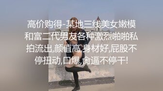 高价购得-某地三线美女嫩模和富二代男友各种激烈啪啪私拍流出,颜值高,身材好,屁股不停扭动,口爆,肏逼不停干!