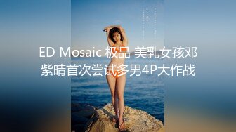 ED Mosaic 极品 美乳女孩邓紫晴首次尝试多男4P大作战