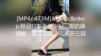 [MP4/ 473M]&nbsp;&nbsp;极品轻熟女美少妇，吸奶器调教，绳艺调教，完美开三洞