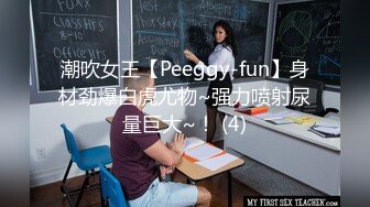 潮吹女王【Peeggy-fun】身材劲爆白虎尤物~强力喷射尿量巨大~！ (4)