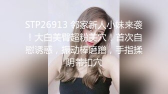 STP26913 邻家新人小妹来袭！大白美臀超粉美穴！首次自慰诱惑，振动棒磨蹭，手指揉阴蒂扣穴