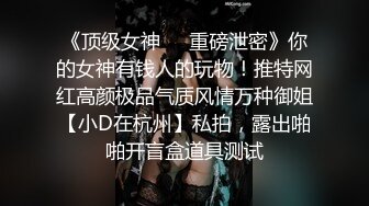 《顶级女神❤️重磅泄密》你的女神有钱人的玩物！推特网红高颜极品气质风情万种御姐【小D在杭州】私拍，露出啪啪开盲盒道具测试