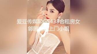 爱豆传媒IDG5438合租房女邻居竟是上门小姐