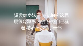 短发健身妹子上位啪啪 这屁屁很Q弹 被内射 狂抠自己骚逼 精液淫水喷了一床