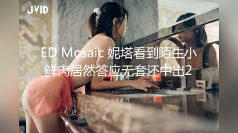 ED Mosaic 妮塔看到陌生小鲜肉居然答应无套还中出2