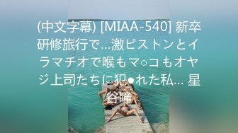 (中文字幕) [MIAA-540] 新卒研修旅行で…激ピストンとイラマチオで喉もマ○コもオヤジ上司たちに犯●れた私… 星谷瞳