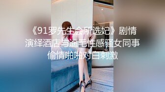 《91罗先生会所选妃》剧情演绎酒店与逼毛性感骚女同事偷情啪啪对白刺激