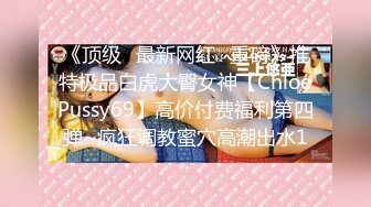 《顶级✅最新网红✅重磅》推特极品白虎大臀女神【ChloePussy69】高价付费福利第四弹~疯狂调教蜜穴高潮出水1