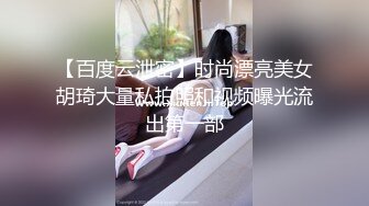 【百度云泄密】时尚漂亮美女胡琦大量私拍照和视频曝光流出第一部