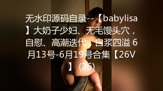 无水印源码自录--【babylisa】大奶子少妇、无毛馒头穴，自慰、高潮迭代，白浆四溢 6月13号-6月19号合集【26V】 (26)