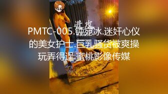 PMTC-005.钟宛冰.迷奸心仪的美女护士.巨乳骚货被爽操玩弄得逞.蜜桃影像传媒