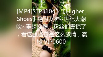 [MP4]STP31041 【Higher_Shoes】绝世女神~世纪大潮吹~重磅推荐，粉丝们震惊了，看这骚逼总是这么激情，震撼 VIP0600