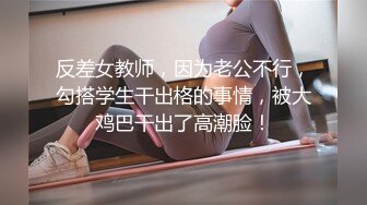 反差女教师，因为老公不行，勾搭学生干出格的事情，被大鸡巴干出了高潮脸！