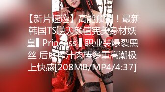 【新片速遞】高能预警！最新韩国TS逆天颜值完美身材妖皇▌Princess ▌职业装爆裂黑丝 后庭榨汁肉棒多重高潮极上快感[208MB/MP4/4:37]