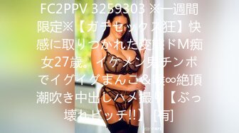 FC2PPV 3259303 ※一週間限定※【ガチセックス狂】快感に取りつかれた変態ドM痴女27歳。イケメン鬼チンポでイグイグまんこ＆喉∞絶頂潮吹き中出しハメ撮り【ぶっ壊れビッチ!!】 [有]