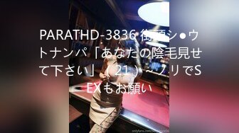 PARATHD-3836 街頭シ●ウトナンパ「あなたの陰毛見せて下さい」（21）～ノリでSEXもお願い