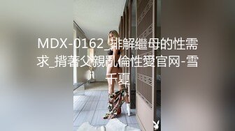 MDX-0162_排解繼母的性需求_揹著父親亂倫性愛官网-雪千夏