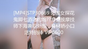 [MP4]STP30669 外围女探花鬼脚七酒店约炮??专业按摩技师下海兼职外围，身材娇小口活特别棒 VIP0600