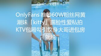 OnlyFans 推特60W粉丝网黄潮妹「kitty」露脸性爱私拍 KTV包厢勾引纹身大哥进包房就脱