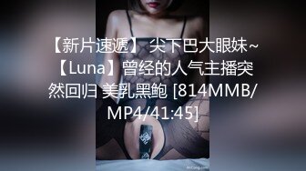 【新片速遞】 尖下巴大眼妹~【Luna】曾经的人气主播突然回归 美乳黑鲍 [814MMB/MP4/41:45]