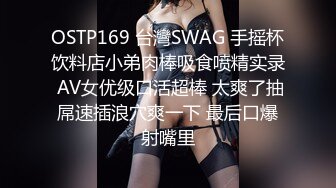 OSTP169 台灣SWAG 手摇杯饮料店小弟肉棒吸食喷精实录 AV女优级口活超棒 太爽了抽屌速插浪穴爽一下 最后口爆射嘴里