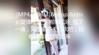 [MP4/ 896M]&nbsp;&nbsp;爱情故事_啪啪第二场_包了一夜，肯定要多干几次吧，按着操脚都跷了起来