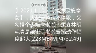 】2021.1.10，【搞沐足按摩女】，大叔一整夜不停歇，又勾搭个少妇来啪啪，黑森林阴毛真是浓密，啪啪暴插动作幅度超大[223MB/MP4/32:49]