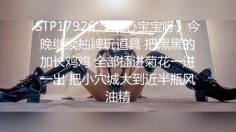 STP17926 【甜心宝宝呀】今晚继续抽牌玩道具 把黑黑的加长鸡鸡 全部插进菊花一进一出 把小穴城大到近半瓶风油精